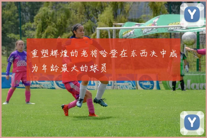 重塑辉煌的老将哈登在东西决中成为年龄最大的球员