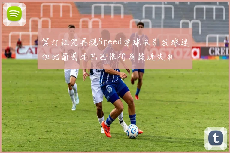 冥灯诅咒再现Speed穿球衣引发球迷担忧葡萄牙巴西佛得角接连失利