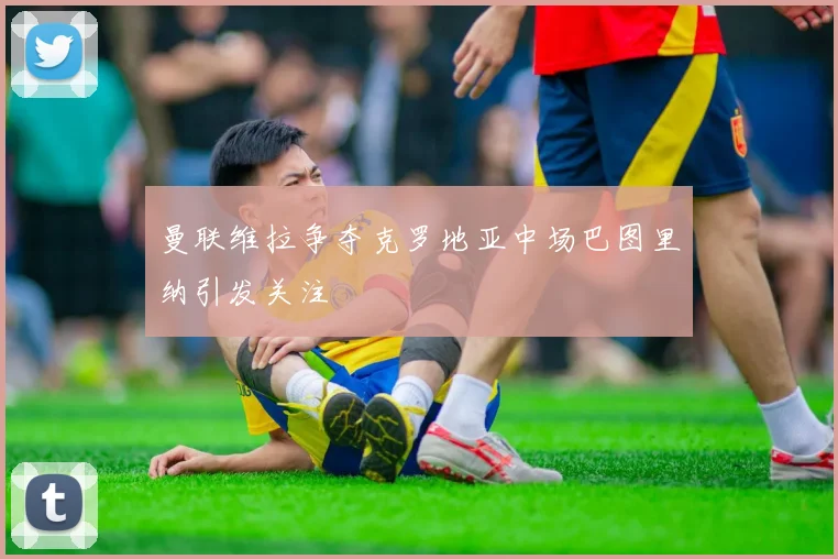 曼联维拉争夺克罗地亚中场巴图里纳引发关注