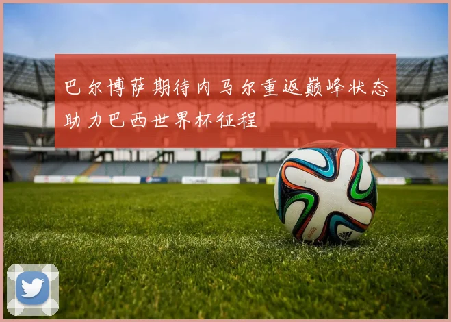 巴尔博萨期待内马尔重返巅峰状态助力巴西世界杯征程