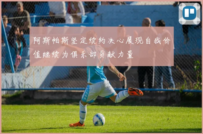 阿斯帕斯坚定续约决心展现自我价值继续为俱乐部贡献力量