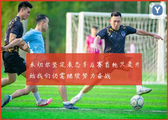 米切尔坚定表态季后赛首轮只是开始我们仍需继续努力奋战
