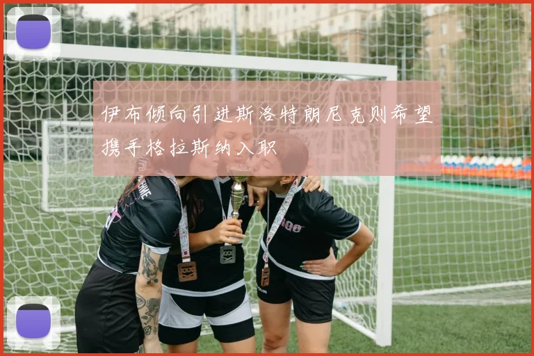 伊布倾向引进斯洛特朗尼克则希望携手格拉斯纳入职