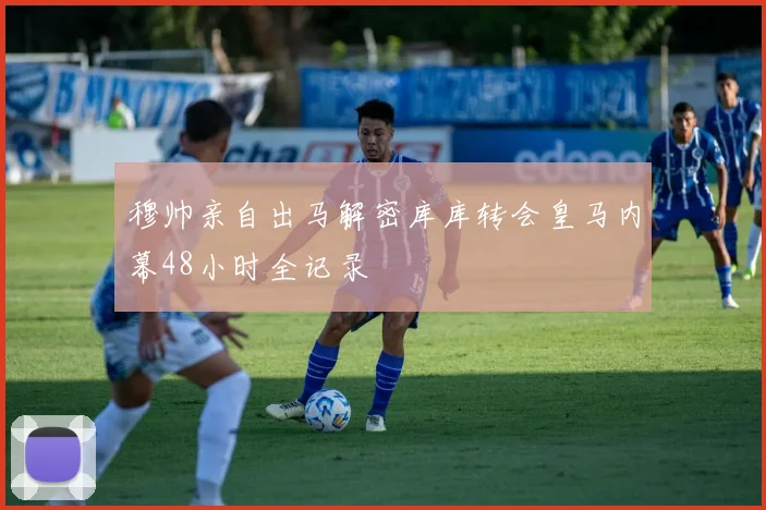 穆帅亲自出马解密库库转会皇马内幕48小时全记录
