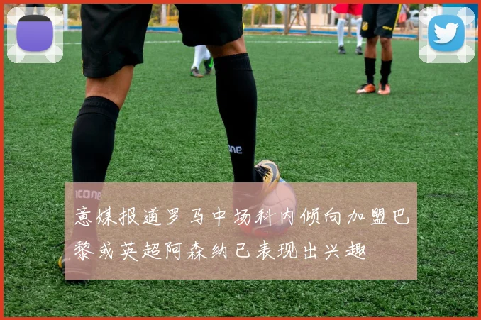 意媒报道罗马中场科内倾向加盟巴黎或英超阿森纳已表现出兴趣