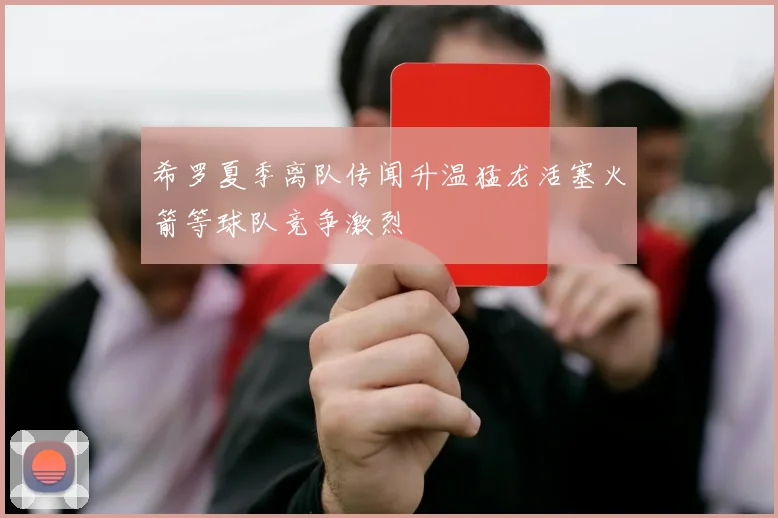希罗夏季离队传闻升温猛龙活塞火箭等球队竞争激烈
