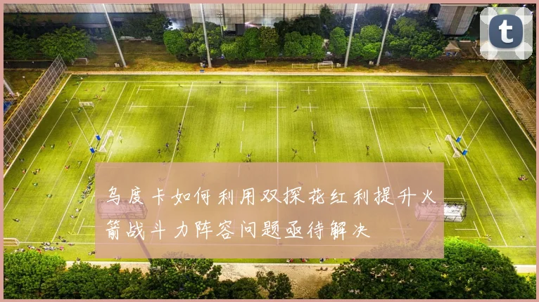 乌度卡如何利用双探花红利提升火箭战斗力阵容问题亟待解决