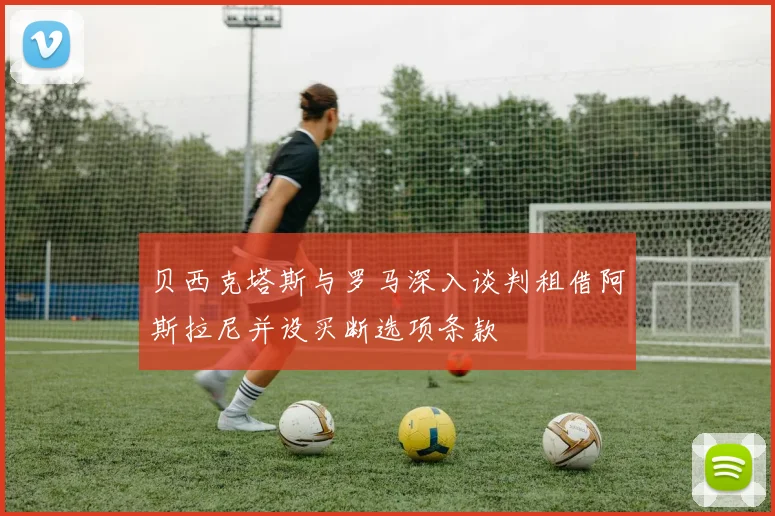 贝西克塔斯与罗马深入谈判租借阿斯拉尼并设买断选项条款
