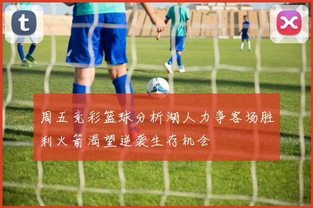 周五竞彩篮球分析湖人力争客场胜利火箭渴望逆袭生存机会