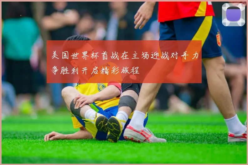 美国世界杯首战在主场迎战对手力争胜利开启精彩旅程