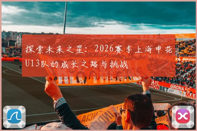 探索未来之星：2026赛季上海申花U13队的成长之路与挑战