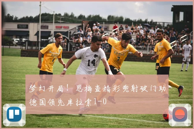 梦幻开局！恩梅查精彩兜射破门助德国领先库拉索1-0