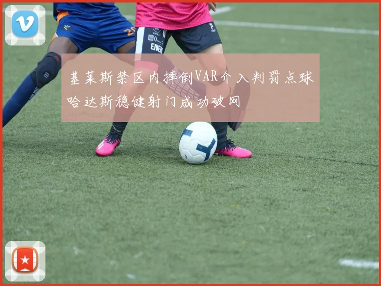 基莱斯禁区内摔倒VAR介入判罚点球哈达斯稳健射门成功破网