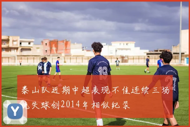 泰山队近期中超表现不佳连续三场先失球创2014年相似纪录