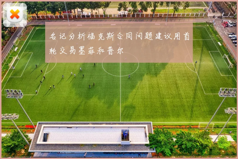 名记分析福克斯合同问题建议用首轮交易墨菲和普尔
