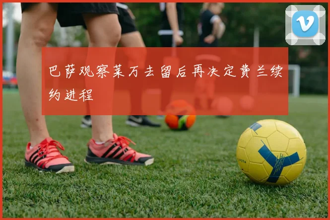 巴萨观察莱万去留后再决定费兰续约进程