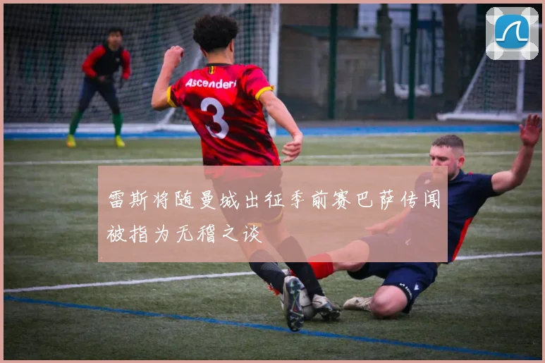 雷斯将随曼城出征季前赛巴萨传闻被指为无稽之谈