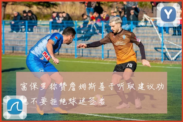 富保罗称赞詹姆斯善于听取建议劝他不要拒绝球迷签名